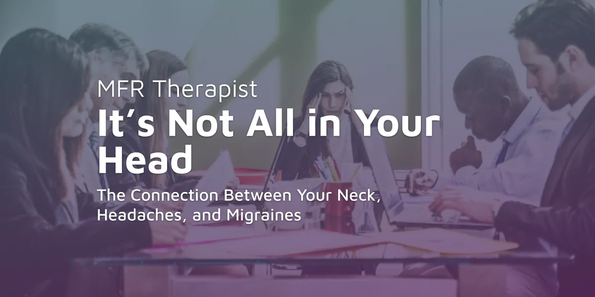It’s Not All in Your Head: The Connection Between Your Neck, Headaches, and Migraines