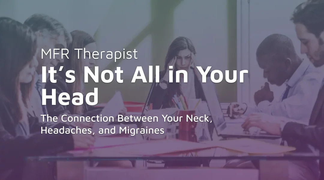 It’s Not All in Your Head: The Connection Between Your Neck, Headaches, and Migraines